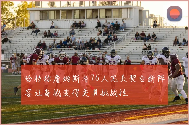 哈特称詹姆斯与76人完美契合新阵容让备战变得更具挑战性