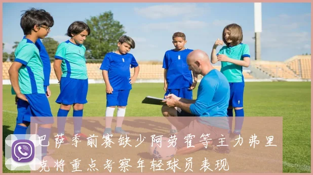 巴萨季前赛缺少阿劳霍等主力弗里克将重点考察年轻球员表现