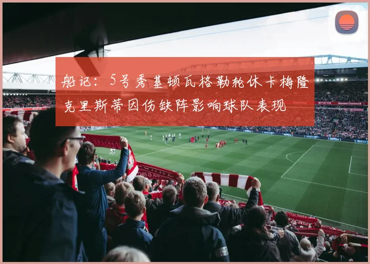 船记：5号秀基顿瓦格勒轮休卡梅隆克里斯蒂因伤缺阵影响球队表现