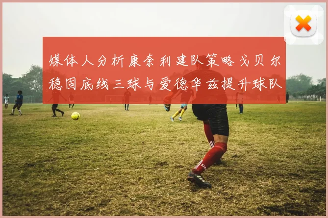 媒体人分析康奈利建队策略戈贝尔稳固底线三球与爱德华兹提升球队上限