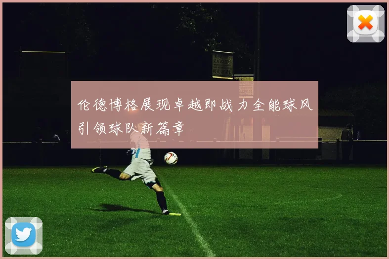 伦德博格展现卓越即战力全能球风引领球队新篇章