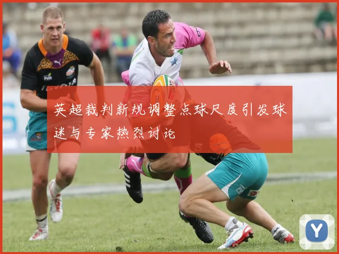 英超裁判新规调整点球尺度引发球迷与专家热烈讨论