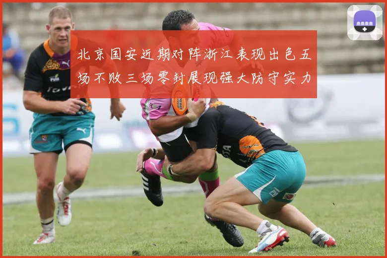 北京国安近期对阵浙江表现出色五场不败三场零封展现强大防守实力